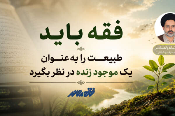 فقه باید طبیعت را به‌عنوان یک موجود زنده در نظر بگیرد