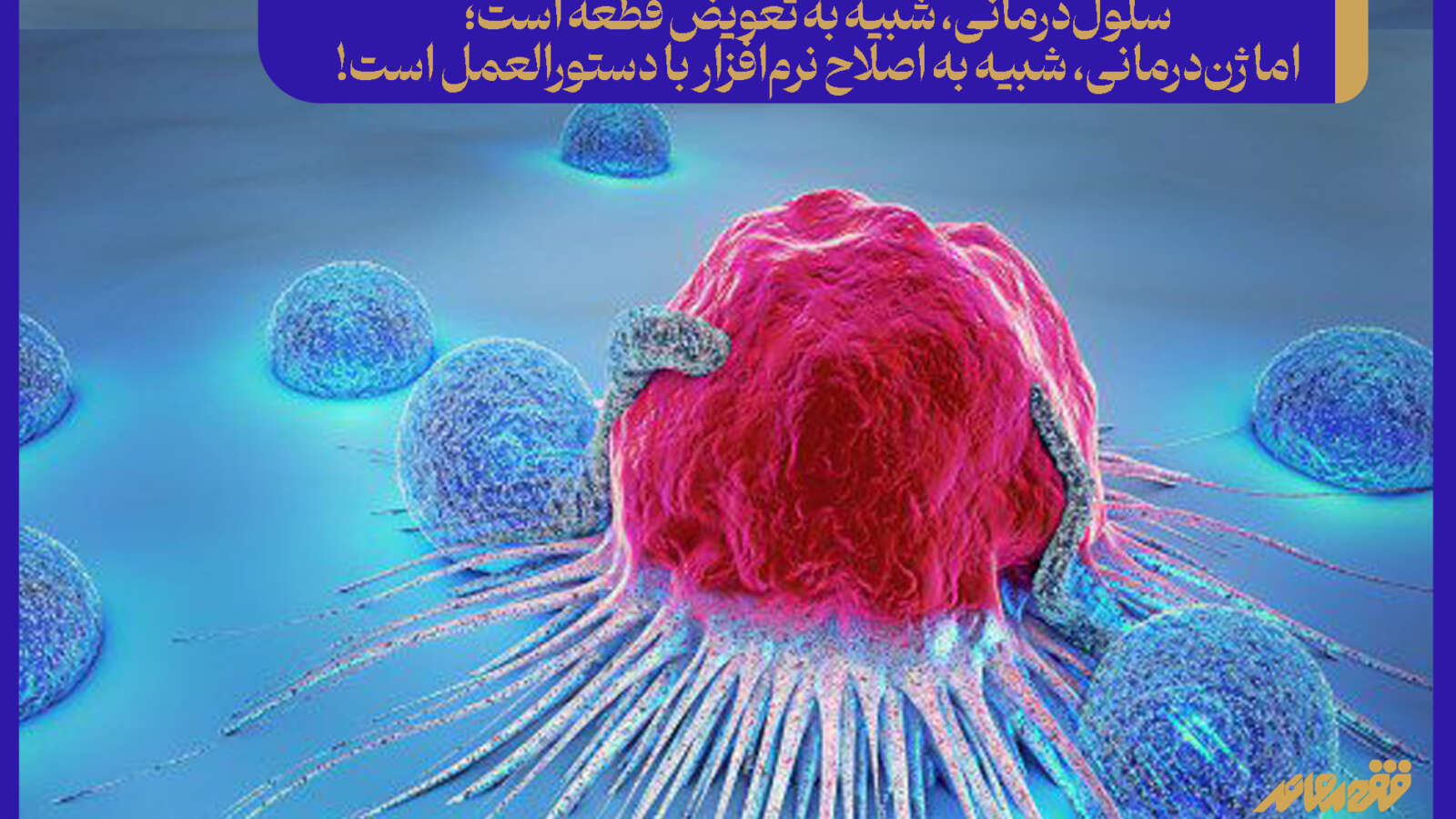 سلول‌درمانی، شبیه به تعویض قطعه است؛ اما ژن‌درمانی، شبیه به اصلاح نرم‌افزار با دستورالعمل است!